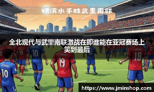 全北现代与武里南联激战在即谁能在亚冠赛场上笑到最后